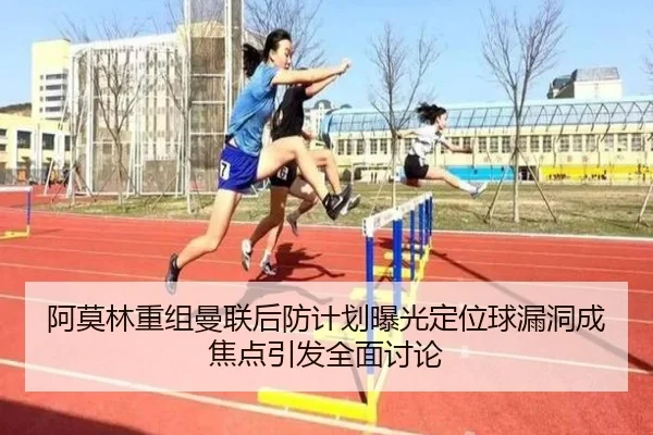 阿莫林重组曼联后防计划曝光定位球漏洞成焦点引发全面讨论